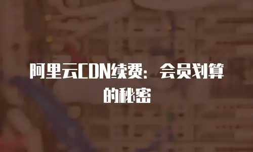 阿里云CDN续费：会员划算的秘密