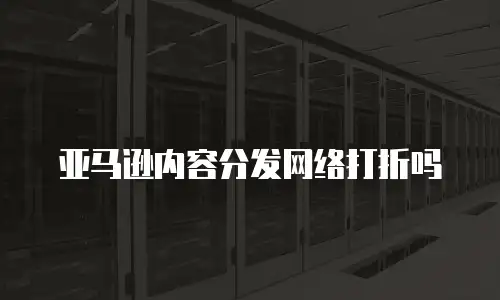 亚马逊内容分发网络打折吗
