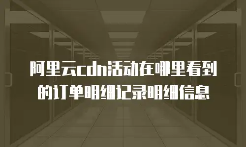 阿里云cdn活动在哪里看到的订单明细记录明细信息