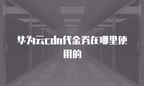 华为云cdn代金券在哪里使用的