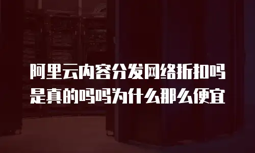 阿里云内容分发网络折扣吗是真的吗吗为什么那么便宜