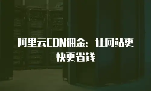 阿里云CDN佣金：让网站更快更省钱