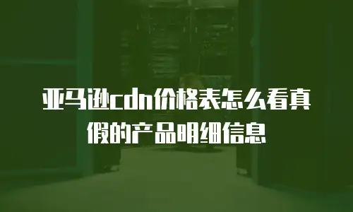 亚马逊cdn价格表怎么看真假的产品明细信息