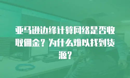 亚马逊边缘计算网络是否收取佣金？为什么难以找到货源？