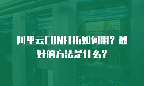 阿里云CDN打折如何用？最好的方法是什么？
