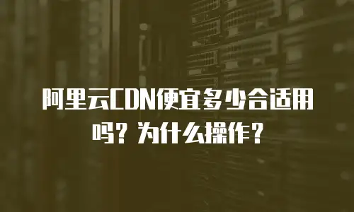 阿里云CDN便宜多少合适用吗？为什么操作？