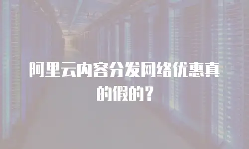 阿里云内容分发网络优惠真的假的？