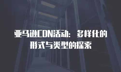 亚马逊CDN活动：多样化的形式与类型的探索