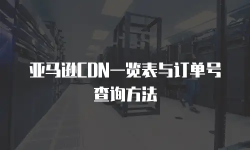 亚马逊CDN一览表与订单号查询方法