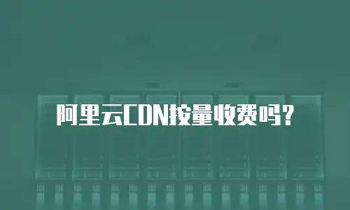 阿里云CDN按量收费吗？