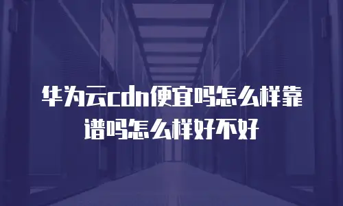 华为云cdn便宜吗怎么样靠谱吗怎么样好不好