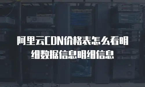 阿里云CDN价格表怎么看明细数据信息明细信息