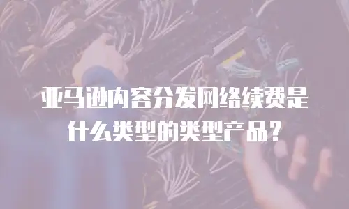 亚马逊内容分发网络续费是什么类型的类型产品？