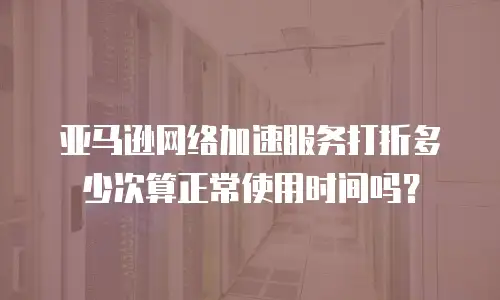 亚马逊网络加速服务打折多少次算正常使用时间吗？