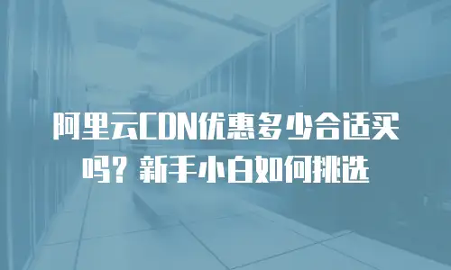 阿里云CDN优惠多少合适买吗？新手小白如何挑选