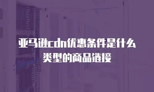 亚马逊cdn优惠条件是什么类型的商品链接