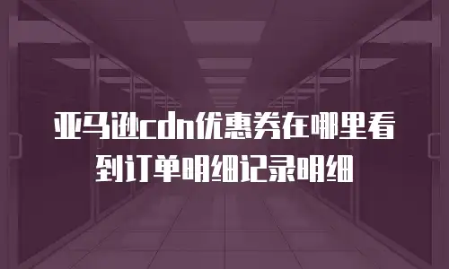 亚马逊cdn优惠券在哪里看到订单明细记录明细