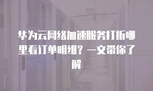 华为云网络加速服务打折哪里看订单明细？一文带你了解