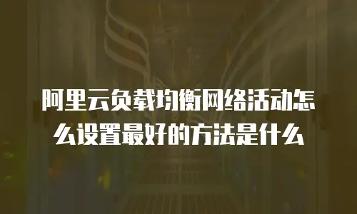阿里云负载均衡网络活动怎么设置最好的方法是什么
