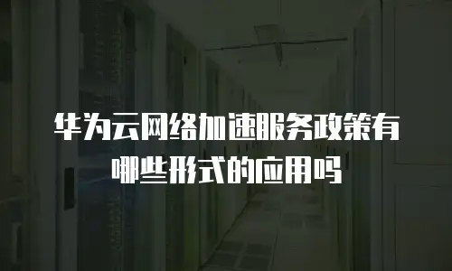 华为云网络加速服务政策有哪些形式的应用吗