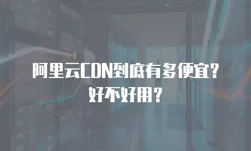 阿里云CDN到底有多便宜？好不好用？
