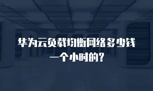 华为云负载均衡网络多少钱一个小时的？