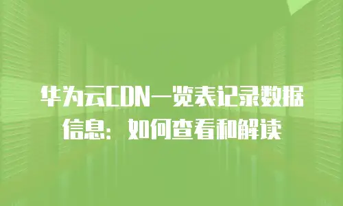 华为云CDN一览表记录数据信息：如何查看和解读