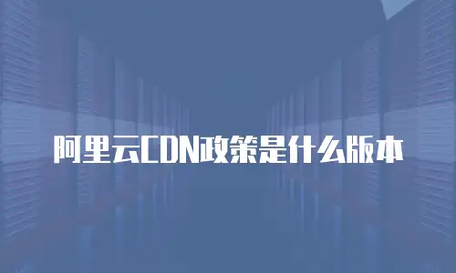 阿里云CDN政策是什么版本