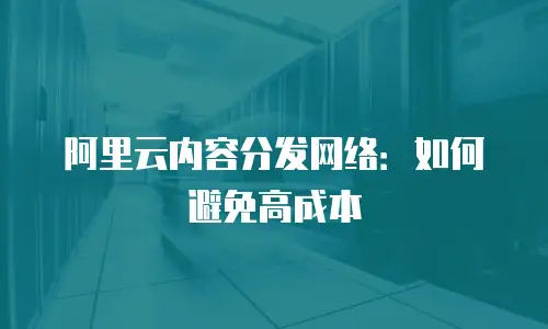 阿里云内容分发网络：如何避免高成本