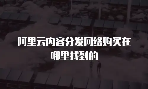 阿里云内容分发网络购买在哪里找到的