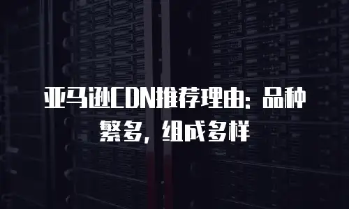 亚马逊CDN推荐理由: 品种繁多, 组成多样
