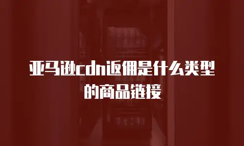 亚马逊cdn返佣是什么类型的商品链接