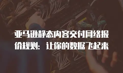 亚马逊静态内容交付网络报价规则：让你的数据飞起来