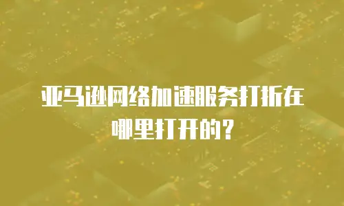 亚马逊网络加速服务打折在哪里打开的？