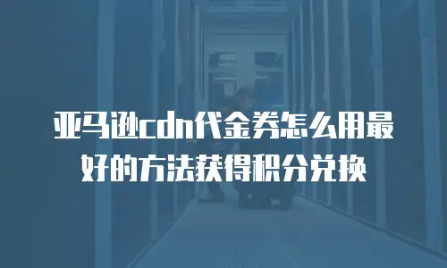亚马逊cdn代金券怎么用最好的方法获得积分兑换