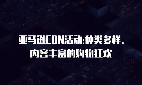 亚马逊CDN活动:种类多样、内容丰富的购物狂欢