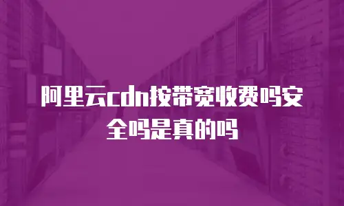 阿里云cdn按带宽收费吗安全吗是真的吗