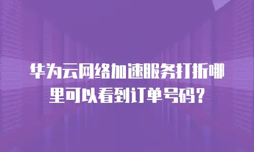 华为云网络加速服务打折哪里可以看到订单号码？