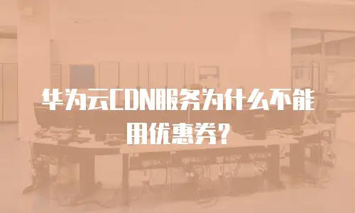 华为云CDN服务为什么不能用优惠券？