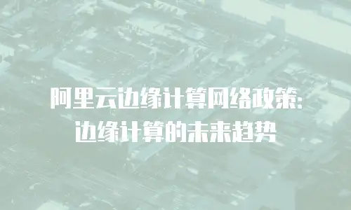 阿里云边缘计算网络政策：边缘计算的未来趋势