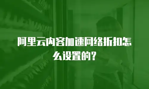 阿里云内容加速网络折扣怎么设置的？