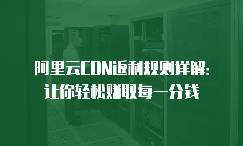 阿里云CDN返利规则详解：让你轻松赚取每一分钱