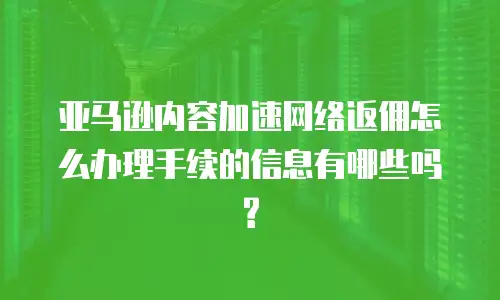 亚马逊内容加速网络返佣怎么办理手续的信息有哪些吗?