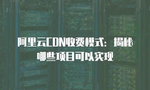 阿里云CDN收费模式：揭秘哪些项目可以实现