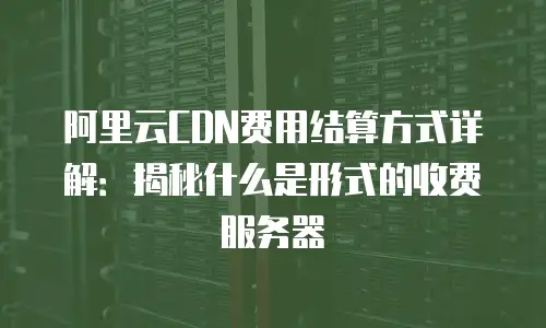 阿里云CDN费用结算方式详解：揭秘什么是形式的收费服务器