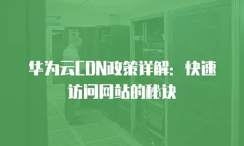 华为云CDN政策详解：快速访问网站的秘诀