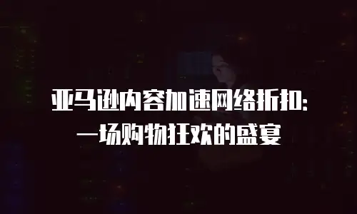亚马逊内容加速网络折扣：一场购物狂欢的盛宴