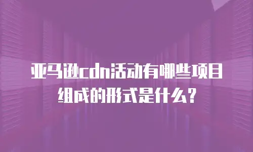 亚马逊cdn活动有哪些项目组成的形式是什么？