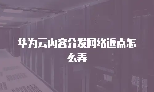 华为云内容分发网络返点怎么弄