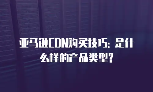 亚马逊CDN购买技巧: 是什么样的产品类型?